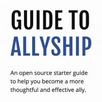 Guide To Allyship: An open source starter guide to help you become a more thoughtful and effective ally.